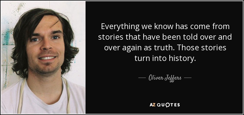 Everything we know has come from stories that have been told over and over again as truth. Those stories turn into history. - Oliver Jeffers