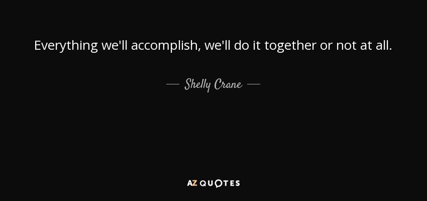 Everything we'll accomplish, we'll do it together or not at all. - Shelly Crane