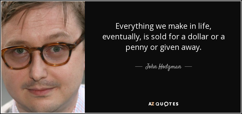 Everything we make in life, eventually, is sold for a dollar or a penny or given away. - John Hodgman