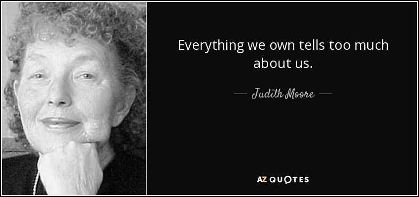 Everything we own tells too much about us. - Judith Moore