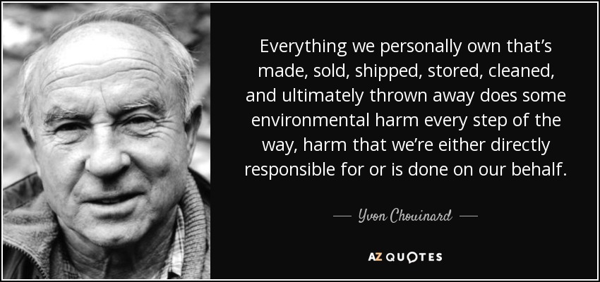 Everything we personally own that’s made, sold, shipped, stored, cleaned, and ultimately thrown away does some environmental harm every step of the way, harm that we’re either directly responsible for or is done on our behalf. - Yvon Chouinard