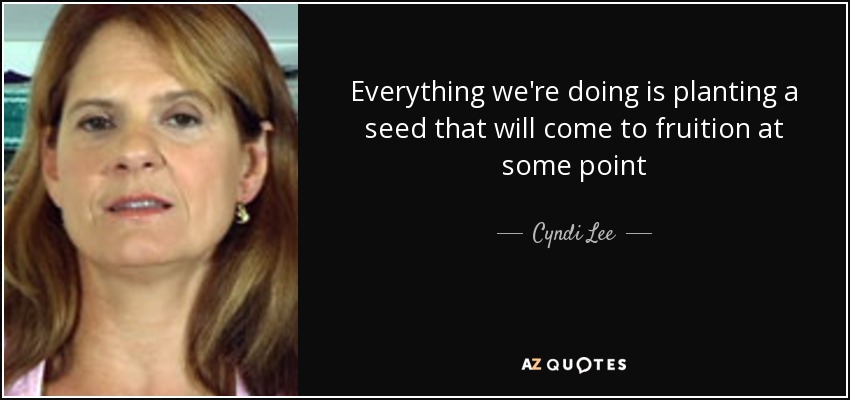 Everything we're doing is planting a seed that will come to fruition at some point - Cyndi Lee