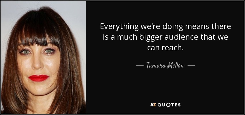 Everything we're doing means there is a much bigger audience that we can reach. - Tamara Mellon