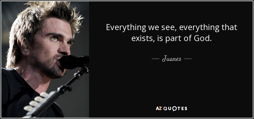 Everything we see, everything that exists, is part of God. - Juanes