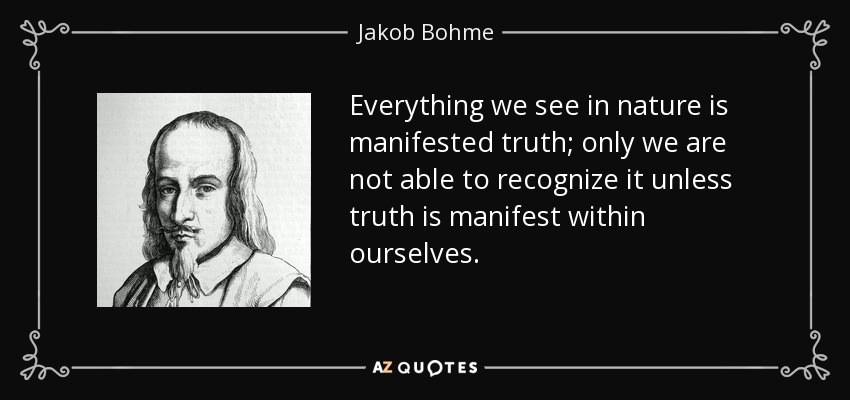 Everything we see in nature is manifested truth; only we are not able to recognize it unless truth is manifest within ourselves. - Jakob Bohme