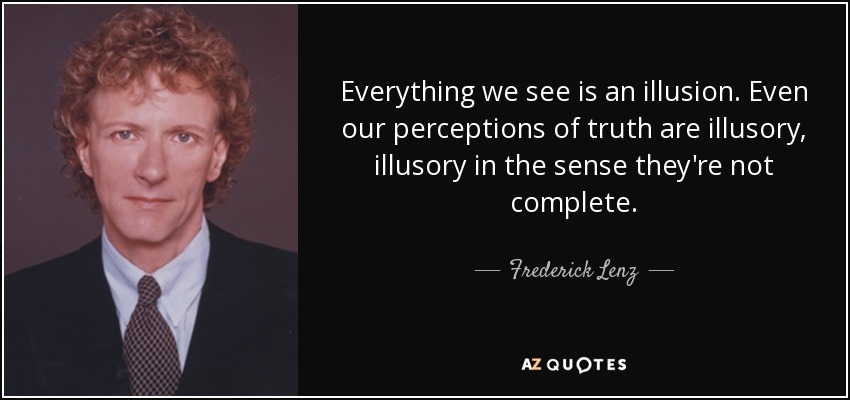 Everything we see is an illusion. Even our perceptions of truth are illusory, illusory in the sense they're not complete. - Frederick Lenz