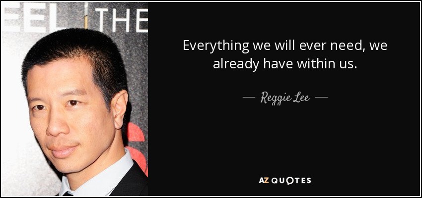 Everything we will ever need, we already have within us. - Reggie Lee
