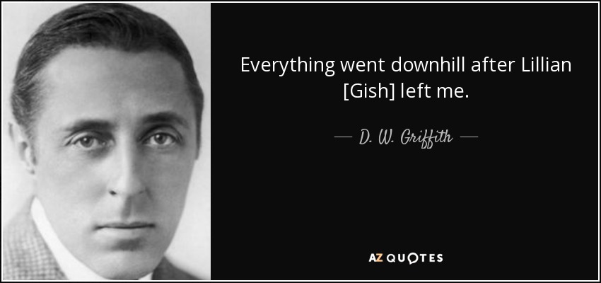 Everything went downhill after Lillian [Gish] left me. - D. W. Griffith