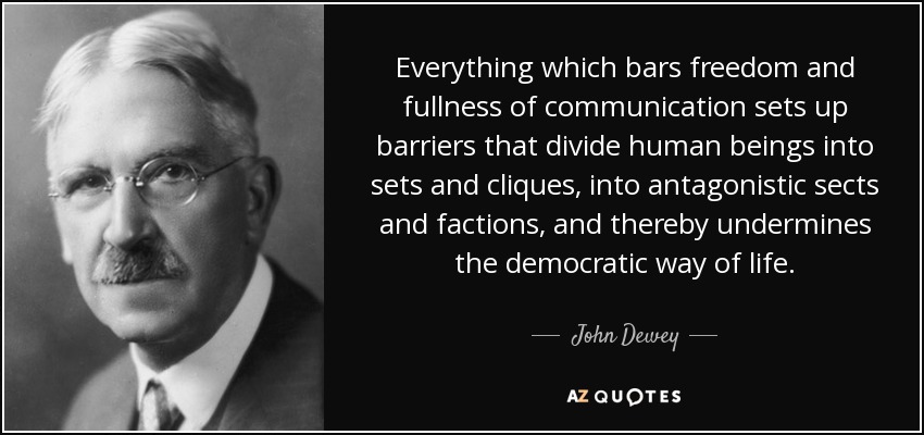Everything which bars freedom and fullness of communication sets up barriers that divide human beings into sets and cliques, into antagonistic sects and factions, and thereby undermines the democratic way of life. - John Dewey