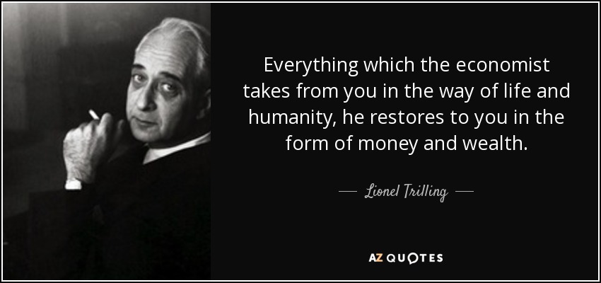 Everything which the economist takes from you in the way of life and humanity, he restores to you in the form of money and wealth. - Lionel Trilling