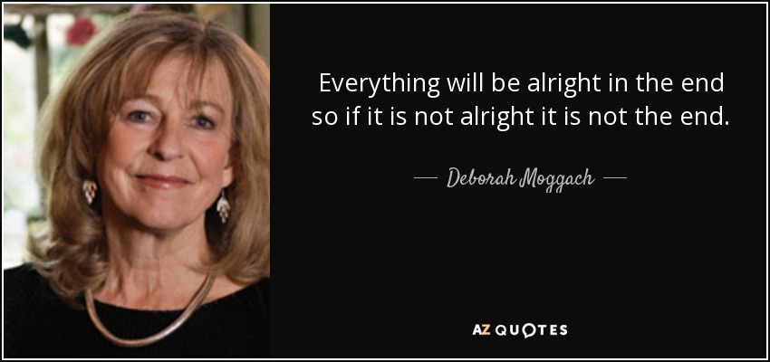 Everything will be alright in the end so if it is not alright it is not the end. - Deborah Moggach