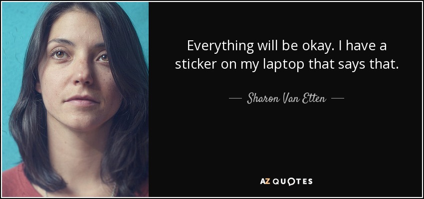 Everything will be okay. I have a sticker on my laptop that says that. - Sharon Van Etten