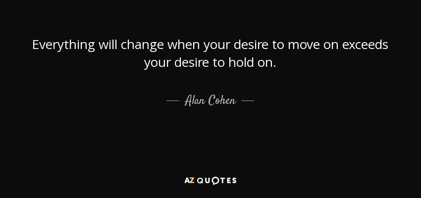 Everything will change when your desire to move on exceeds your desire to hold on. - Alan Cohen