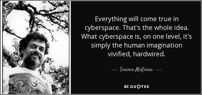 Everything will come true in cyberspace. That's the whole idea. What cyberspace is, on one level, it's simply the human imagination vivified, hardwired. - Terence McKenna