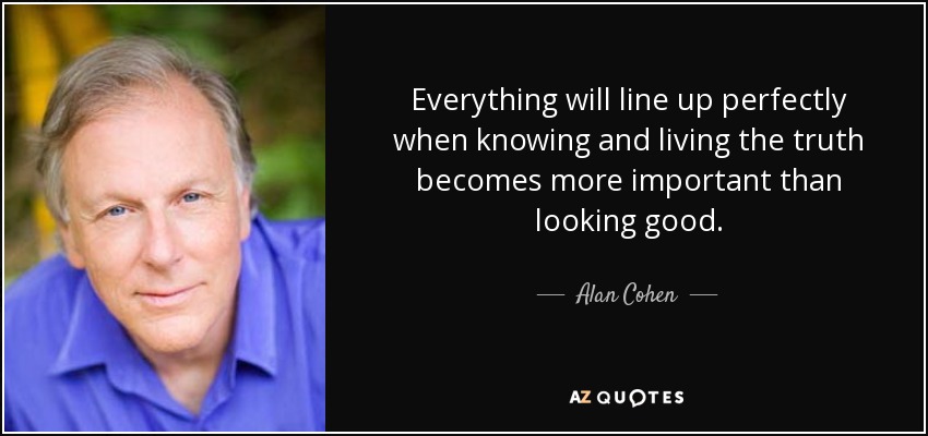 Everything will line up perfectly when knowing and living the truth becomes more important than looking good. - Alan Cohen