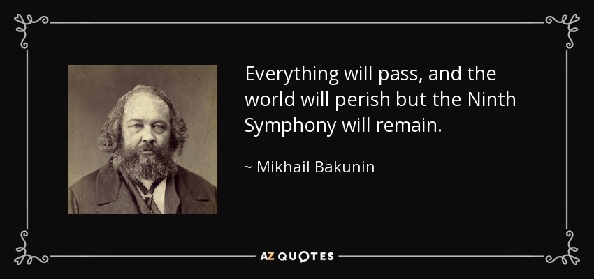 Everything will pass, and the world will perish but the Ninth Symphony will remain. - Mikhail Bakunin