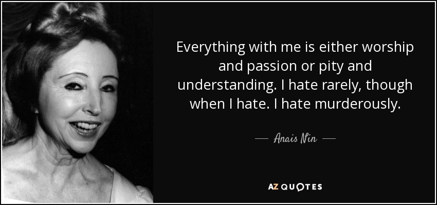 Everything with me is either worship and passion or pity and understanding. I hate rarely, though when I hate. I hate murderously. - Anais Nin