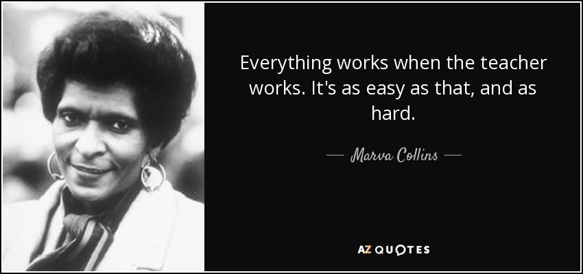 Everything works when the teacher works. It's as easy as that, and as hard. - Marva Collins