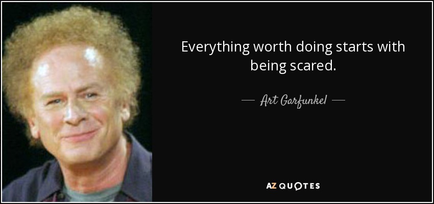 Everything worth doing starts with being scared. - Art Garfunkel