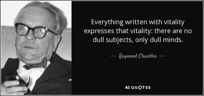 Everything written with vitality expresses that vitality: there are no dull subjects, only dull minds. - Raymond Chandler