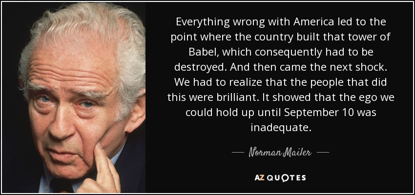 Everything wrong with America led to the point where the country built that tower of Babel, which consequently had to be destroyed. And then came the next shock. We had to realize that the people that did this were brilliant. It showed that the ego we could hold up until September 10 was inadequate. - Norman Mailer