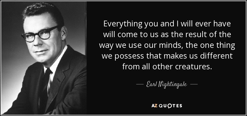 Everything you and I will ever have will come to us as the result of the way we use our minds, the one thing we possess that makes us different from all other creatures. - Earl Nightingale