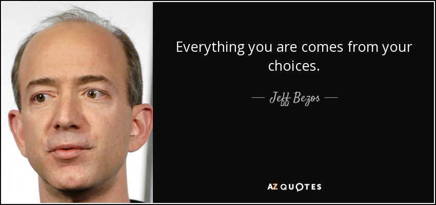 Everything you are comes from your choices. - Jeff Bezos