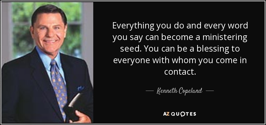 Everything you do and every word you say can become a ministering seed. You can be a blessing to everyone with whom you come in contact. - Kenneth Copeland