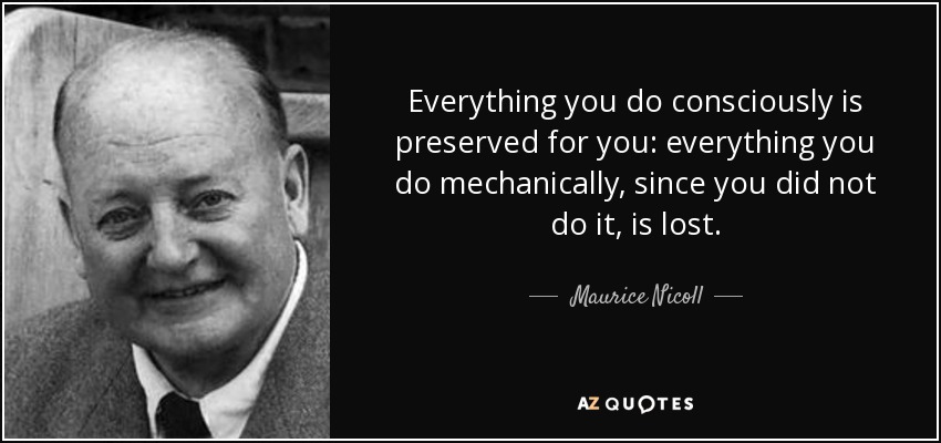 Everything you do consciously is preserved for you: everything you do mechanically, since you did not do it, is lost. - Maurice Nicoll