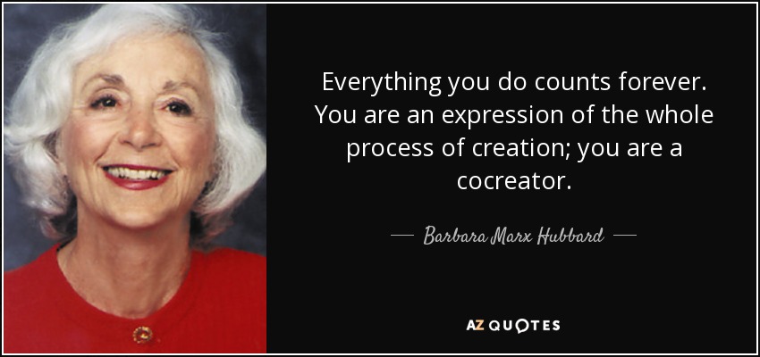 Everything you do counts forever. You are an expression of the whole process of creation; you are a cocreator. - Barbara Marx Hubbard