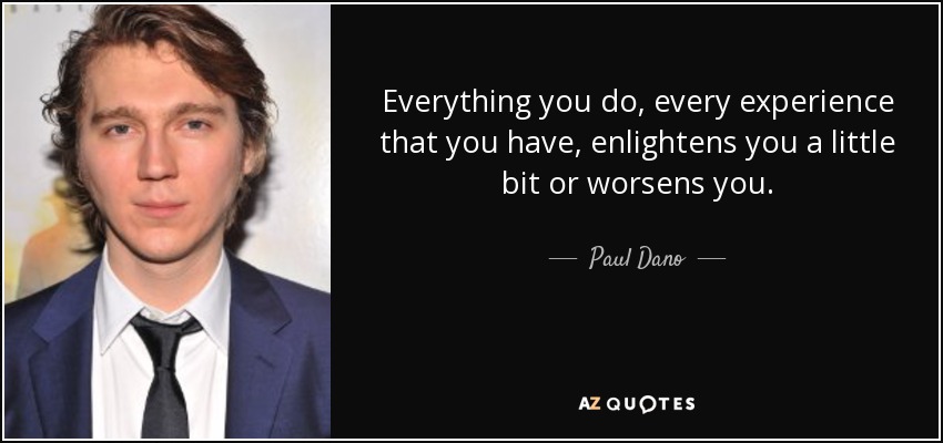 Everything you do, every experience that you have, enlightens you a little bit or worsens you. - Paul Dano