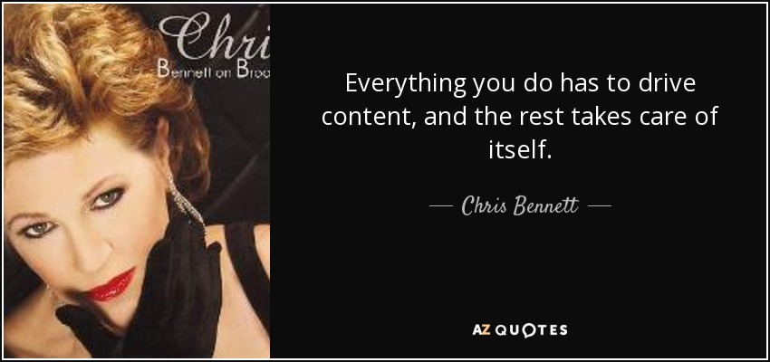 Everything you do has to drive content, and the rest takes care of itself. - Chris Bennett