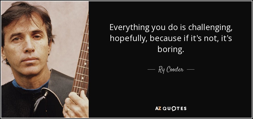 Everything you do is challenging, hopefully, because if it's not, it's boring. - Ry Cooder