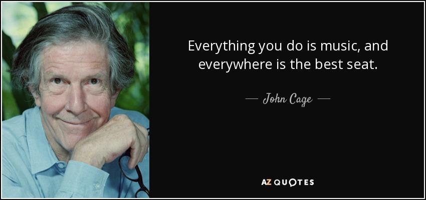 Everything you do is music, and everywhere is the best seat. - John Cage
