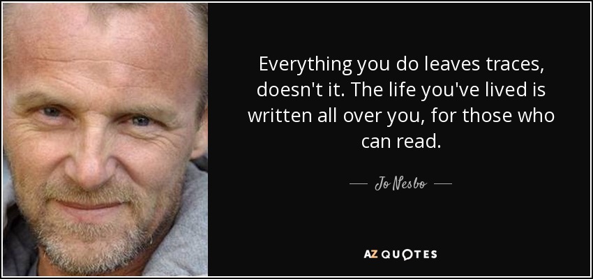 Everything you do leaves traces, doesn't it. The life you've lived is written all over you, for those who can read. - Jo Nesbo