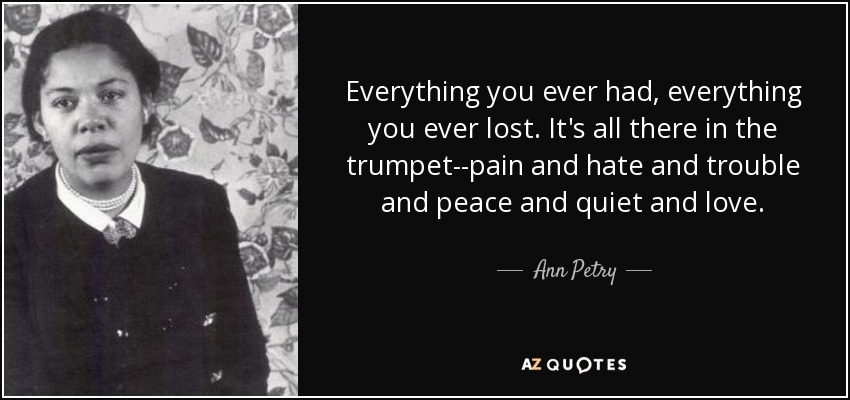 Everything you ever had, everything you ever lost. It's all there in the trumpet--pain and hate and trouble and peace and quiet and love. - Ann Petry