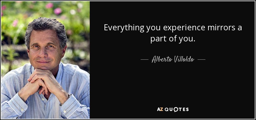 Everything you experience mirrors a part of you. - Alberto Villoldo