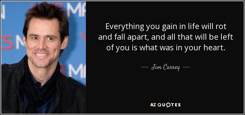Everything you gain in life will rot and fall apart, and all that will be left of you is what was in your heart. - Jim Carrey
