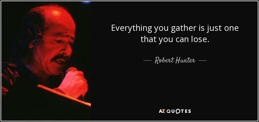 Everything you gather is just one that you can lose. - Robert Hunter