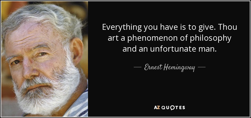 Everything you have is to give. Thou art a phenomenon of philosophy and an unfortunate man. - Ernest Hemingway