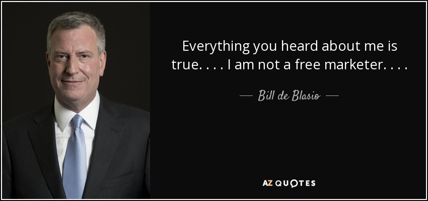 Everything you heard about me is true. . . . I am not a free marketer. . . . I believe in the heavy hand of government. - Bill de Blasio