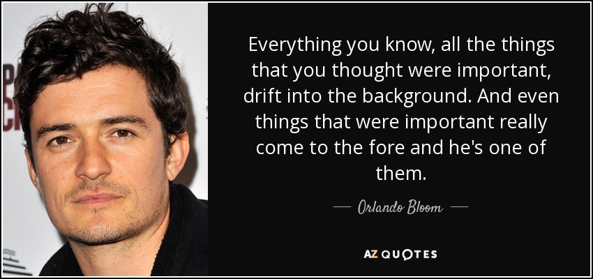 Everything you know, all the things that you thought were important, drift into the background. And even things that were important really come to the fore and he's one of them. - Orlando Bloom