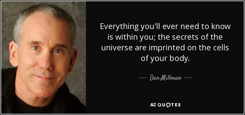 Everything you'll ever need to know is within you; the secrets of the universe are imprinted on the cells of your body. - Dan Millman