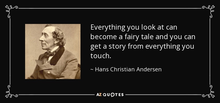 Everything you look at can become a fairy tale and you can get a story from everything you touch. - Hans Christian Andersen