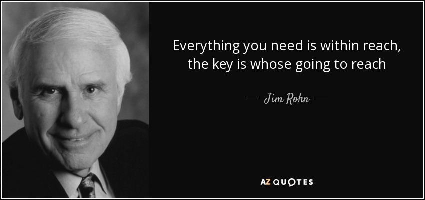 Everything you need is within reach, the key is whose going to reach - Jim Rohn