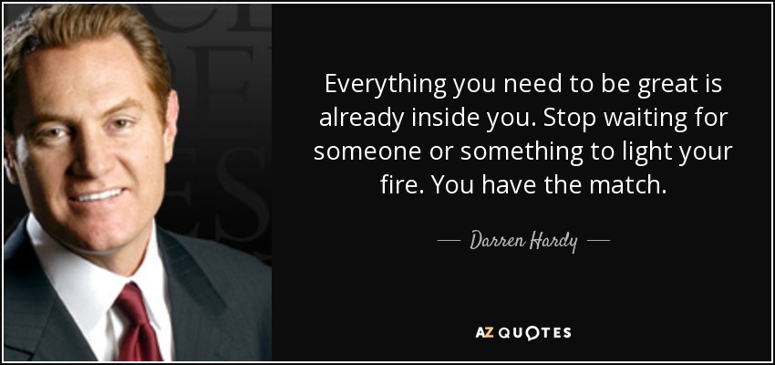 Everything you need to be great is already inside you. Stop waiting for someone or something to light your fire. You have the match. - Darren Hardy