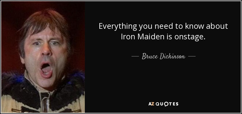 Everything you need to know about Iron Maiden is onstage. - Bruce Dickinson