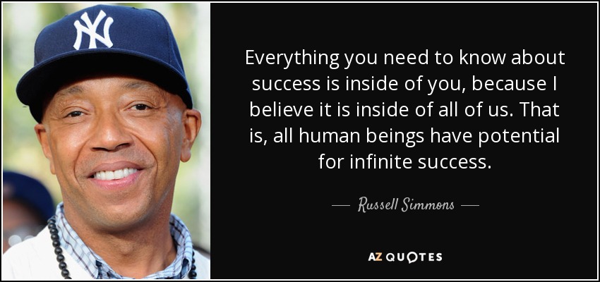 Everything you need to know about success is inside of you, because I believe it is inside of all of us. That is, all human beings have potential for infinite success. - Russell Simmons