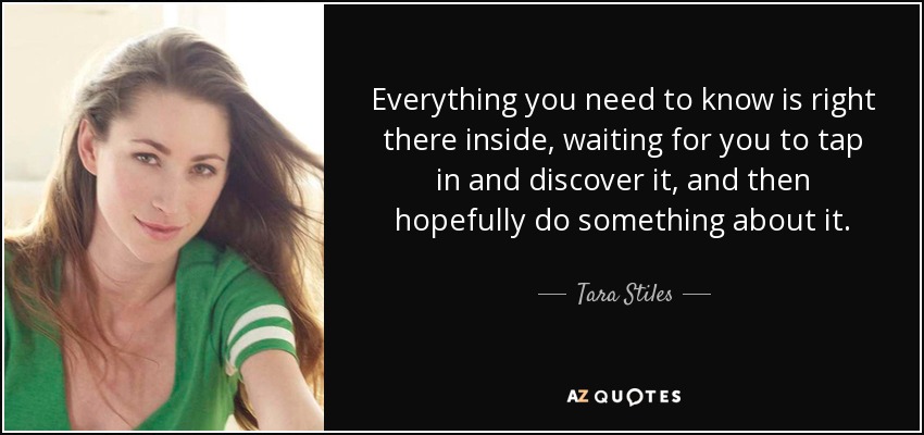 Everything you need to know is right there inside, waiting for you to tap in and discover it, and then hopefully do something about it. - Tara Stiles
