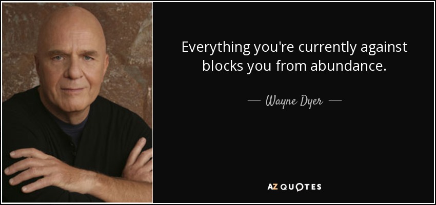 Everything you're currently against blocks you from abundance. - Wayne Dyer